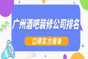 2024广州酒吧装修公司排名(口碑实力榜单)