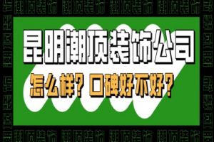 昆明潮顶装饰公司怎么样？口碑好不好？