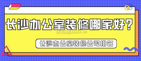 长沙办公室装修哪家好？长沙办公室装修公司排名