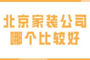 北京家装公司哪个比较好，北京家装公司报价