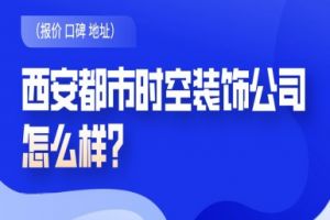 西安都市时空装饰公司怎么样？（口碑+报价）