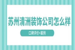 苏州清洲装饰公司怎么样(口碑评价+案例)