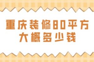 重庆装修80平方大概多少钱(附费用清单)1