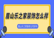 眉山乐之家装饰怎么样 眉山乐之家装修公司好吗(含口碑)