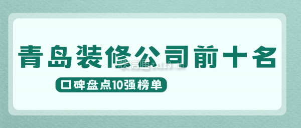 青岛装修公司前十名(2024口碑盘点10强榜单)