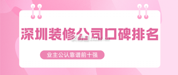 深圳装修公司口碑排名(业主公认靠谱前十强)