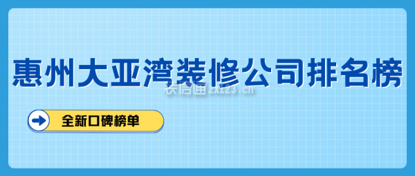 惠州大亚湾装修公司排名榜(全新口碑榜单)