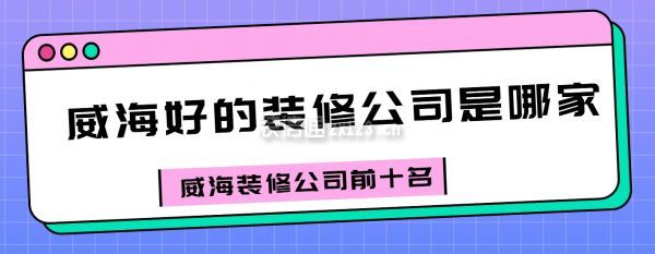 威海好的装修公司是哪家?威海装修公司前十名