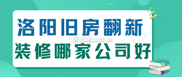 洛阳旧房翻新装修哪家公司好(十大口碑排名)