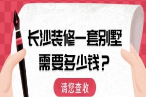 长沙装修一套别墅需要多少钱（2025全新价格一览表+品牌报价）
