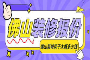 2025佛山装修报价 佛山装修房子大概多少钱1