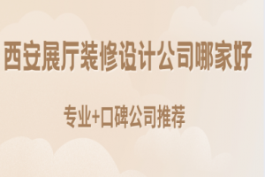 西安展厅装修设计公司哪家好(2025专业+口碑公司推荐)